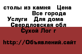 столы из камня › Цена ­ 55 000 - Все города Услуги » Для дома   . Свердловская обл.,Сухой Лог г.